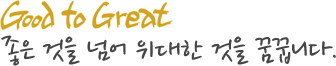 Great to Great 좋은 것을 넘어 위대한 것을 꿈꿉니다.